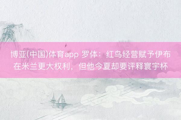 博亚(中国)体育app 罗体：红鸟经营赋予伊布在米兰更大权利，但他今夏却要评释寰宇杯