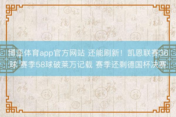 博亚体育app官方网站 还能刷新！凯恩联赛36球 赛季58球破莱万记载 赛季还剩德国杯决赛