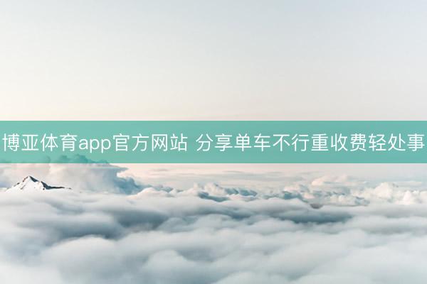 博亚体育app官方网站 分享单车不行重收费轻处事