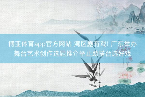 博亚体育app官方网站 湾区剧有戏! 广东举办舞台艺术创作选题推介举止助搭台选好戏