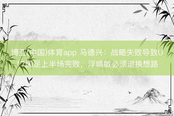 博亚(中国)体育app 马德兴：战略失败导致U17国足上半场完败，浮嶋敏必须退换想路