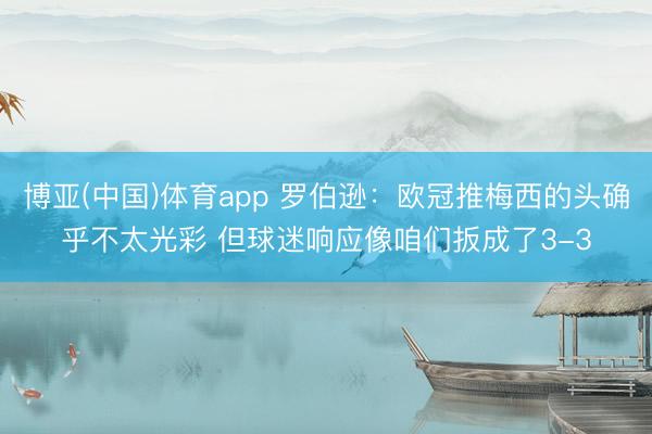 博亚(中国)体育app 罗伯逊：欧冠推梅西的头确乎不太光彩 但球迷响应像咱们扳成了3-3