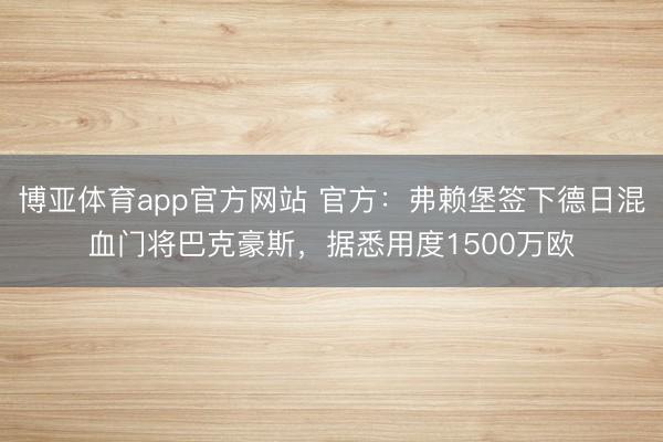 博亚体育app官方网站 官方：弗赖堡签下德日混血门将巴克豪斯，据悉用度1500万欧