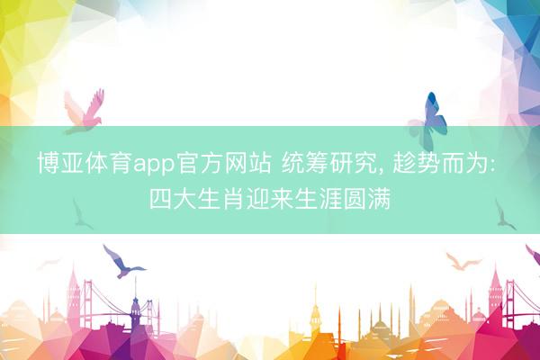 博亚体育app官方网站 统筹研究, 趁势而为: 四大生肖迎来生涯圆满