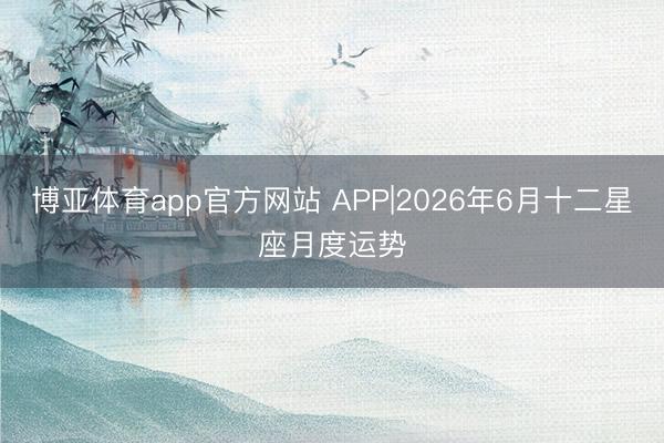 博亚体育app官方网站 APP|2026年6月十二星座月度运势