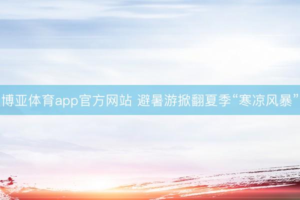 博亚体育app官方网站 避暑游掀翻夏季“寒凉风暴”