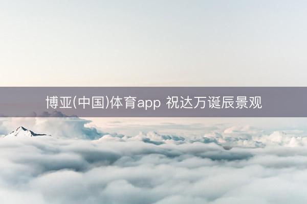 博亚(中国)体育app 祝达万诞辰景观