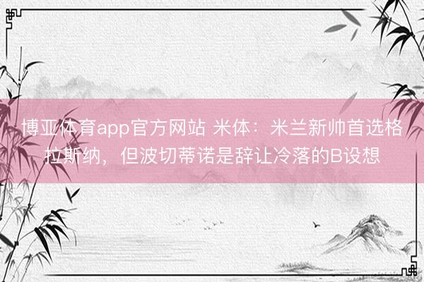 博亚体育app官方网站 米体：米兰新帅首选格拉斯纳，但波切蒂诺是辞让冷落的B设想