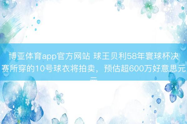 博亚体育app官方网站 球王贝利58年寰球杯决赛所穿的10号球衣将拍卖，预估超600万好意思元