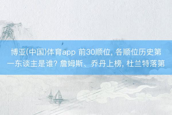 博亚(中国)体育app 前30顺位， 各顺位历史第一东谈主是谁? 詹姆斯、乔丹上榜， 杜兰特落第