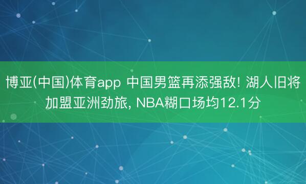 博亚(中国)体育app 中国男篮再添强敌! 湖人旧将加盟亚洲劲旅， NBA糊口场均12.1分
