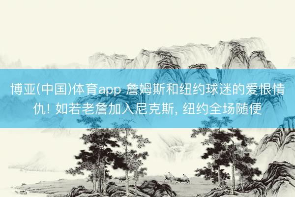博亚(中国)体育app 詹姆斯和纽约球迷的爱恨情仇! 如若老詹加入尼克斯， 纽约全场随便