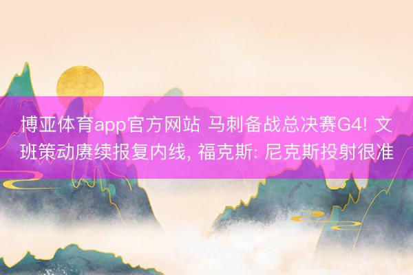博亚体育app官方网站 马刺备战总决赛G4! 文班策动赓续报复内线， 福克斯: 尼克斯投射很准