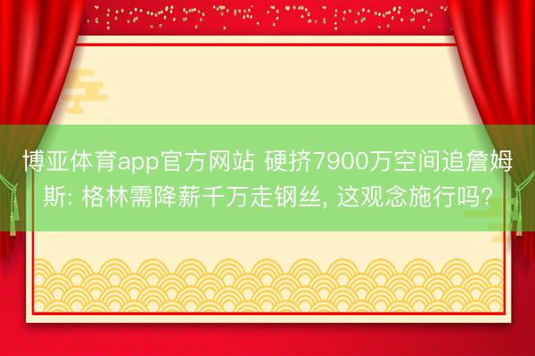 博亚体育app官方网站 硬挤7900万空间追詹姆斯: 格林需降薪千万走钢丝， 这观念施行吗?