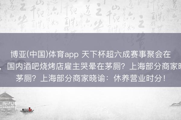 博亚(中国)体育app 天下杯超六成赛事聚会在清早6点到中午12点，国内酒吧烧烤店雇主哭晕在茅厕？上海部分商家晓谕：休养营业时分！