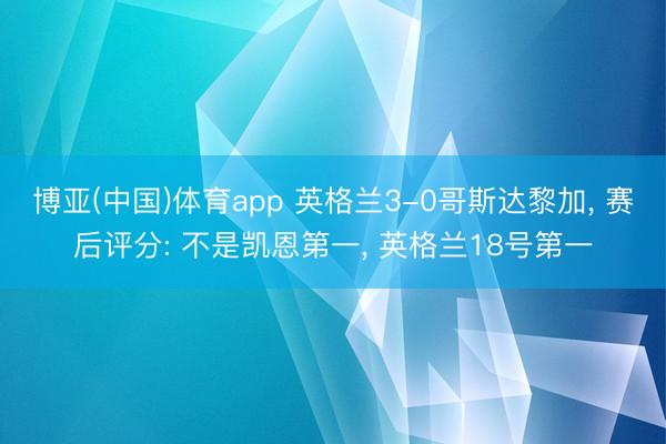 博亚(中国)体育app 英格兰3-0哥斯达黎加, 赛后评分: 不是凯恩第一, 英格兰18号第一
