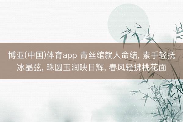 博亚(中国)体育app 青丝绾就人命结， 素手轻抚冰晶弦， 珠圆玉润映日辉， 春风轻拂桃花面