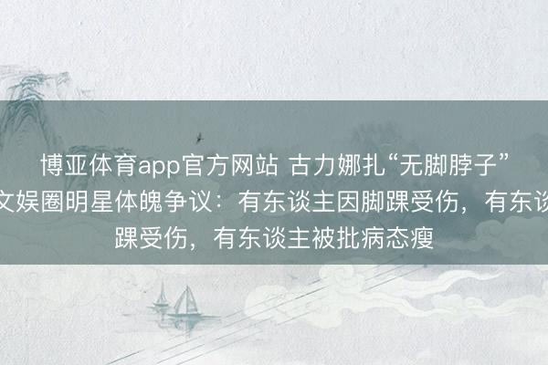 博亚体育app官方网站 古力娜扎“无脚脖子”引热议!盘货文娱圈明星体魄争议:有东谈主因脚踝受伤,有东谈主被批病态瘦