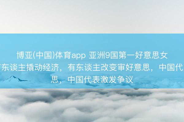博亚(中国)体育app 亚洲9国第一好意思女大清点：有东谈主撬动经济，有东谈主改变审好意思，中国代表激发争议