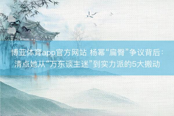 博亚体育app官方网站 杨幂“扁臀”争议背后:清点她从“万东谈主迷”到实力派的5大搬动