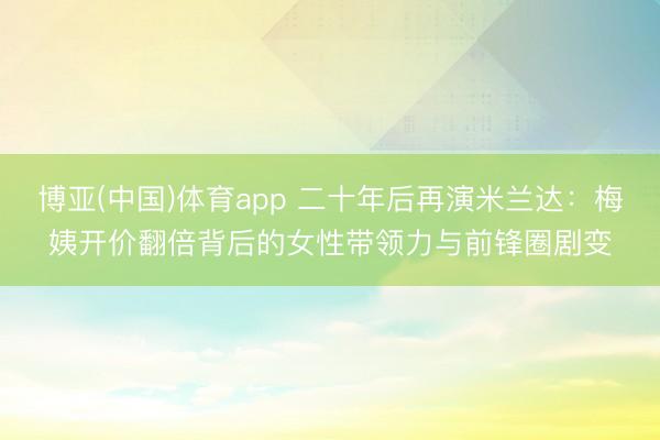 博亚(中国)体育app 二十年后再演米兰达：梅姨开价翻倍背后的女性带领力与前锋圈剧变