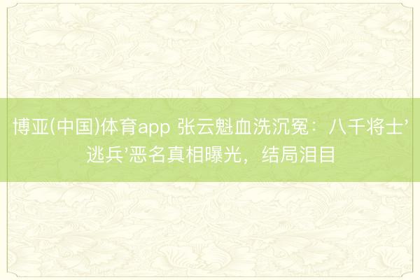 博亚(中国)体育app 张云魁血洗沉冤:八千将士'逃兵'恶名真相曝光,结局泪目
