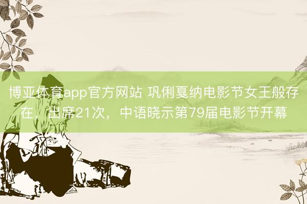 博亚体育app官方网站 巩俐戛纳电影节女王般存在，出席21次，中语晓示第79届电影节开幕
