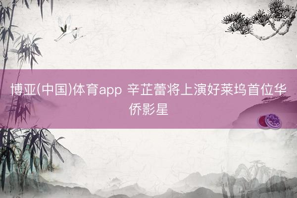 博亚(中国)体育app 辛芷蕾将上演好莱坞首位华侨影星