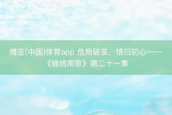 博亚(中国)体育app 危局破茧，情归初心——《锦绣南歌》第二十一集