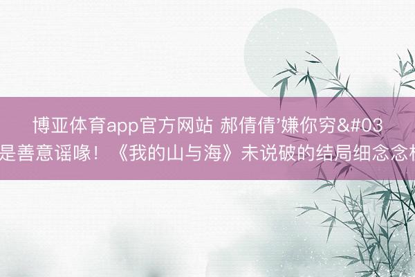 博亚体育app官方网站 郝倩倩'嫌你穷'竟是善意谣喙！《我的山与海》未说破的结局细念念极恐！