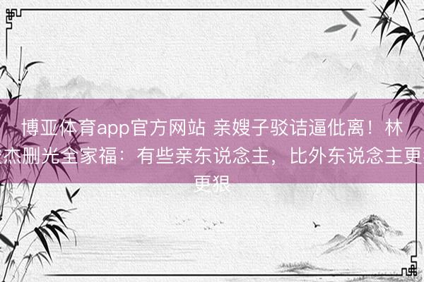 博亚体育app官方网站 亲嫂子驳诘逼仳离！林俊杰删光全家福：有些亲东说念主，比外东说念主更狠
