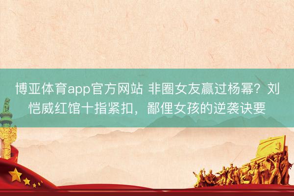 博亚体育app官方网站 非圈女友赢过杨幂？刘恺威红馆十指紧扣，鄙俚女孩的逆袭诀要