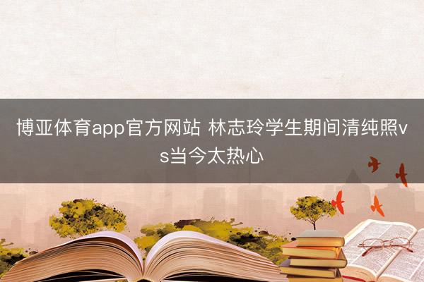 博亚体育app官方网站 林志玲学生期间清纯照vs当今太热心