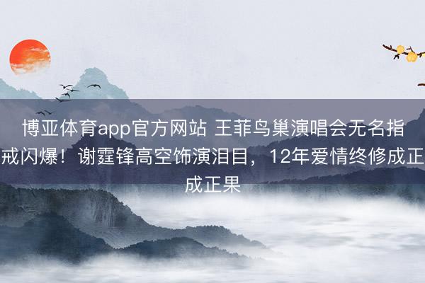博亚体育app官方网站 王菲鸟巢演唱会无名指钻戒闪爆！谢霆锋高空饰演泪目，12年爱情终修成正果