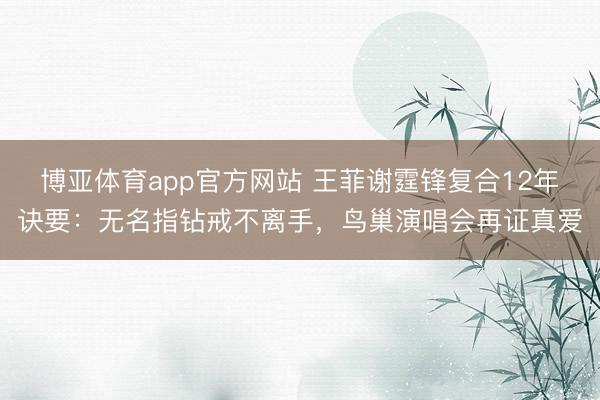 博亚体育app官方网站 王菲谢霆锋复合12年诀要：无名指钻戒不离手，鸟巢演唱会再证真爱