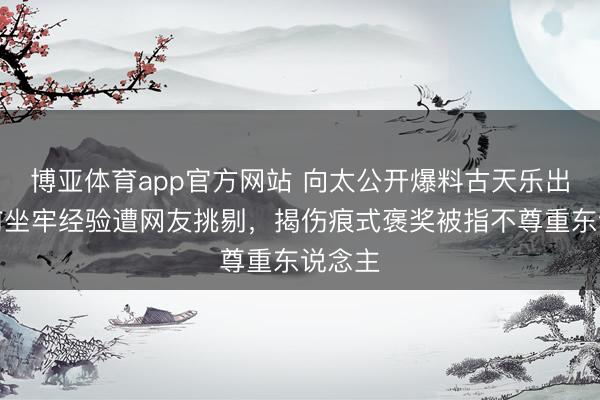 博亚体育app官方网站 向太公开爆料古天乐出说念前坐牢经验遭网友挑剔，揭伤痕式褒奖被指不尊重东说念主