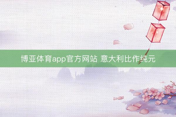 博亚体育app官方网站 意大利比作纯元