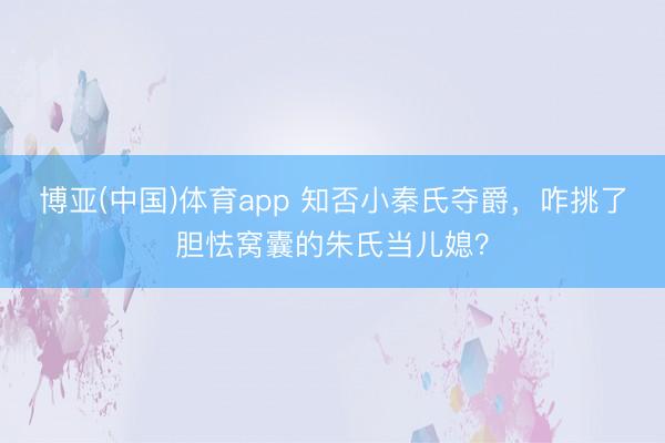 博亚(中国)体育app 知否小秦氏夺爵，咋挑了胆怯窝囊的朱氏当儿媳？