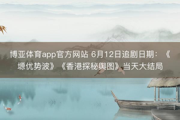 博亚体育app官方网站 6月12日追剧日期：《塬优势波》《香港探秘舆图》当天大结局