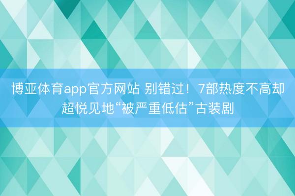 博亚体育app官方网站 别错过！7部热度不高却超悦见地“被严重低估”古装剧
