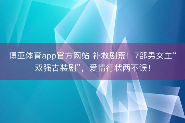 博亚体育app官方网站 补救剧荒!7部男女主“双强古装剧”,爱情行状两不误!