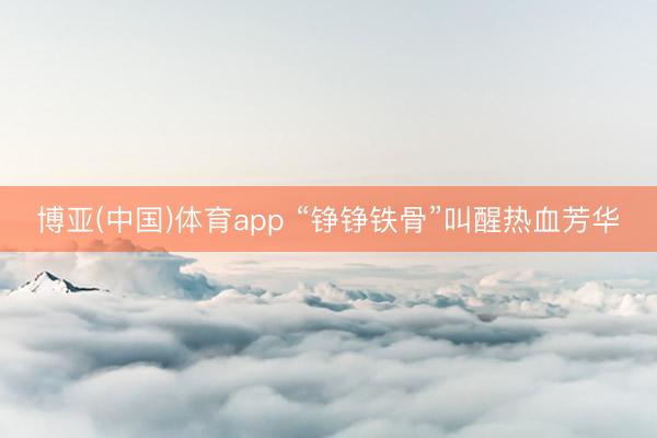 博亚(中国)体育app “铮铮铁骨”叫醒热血芳华