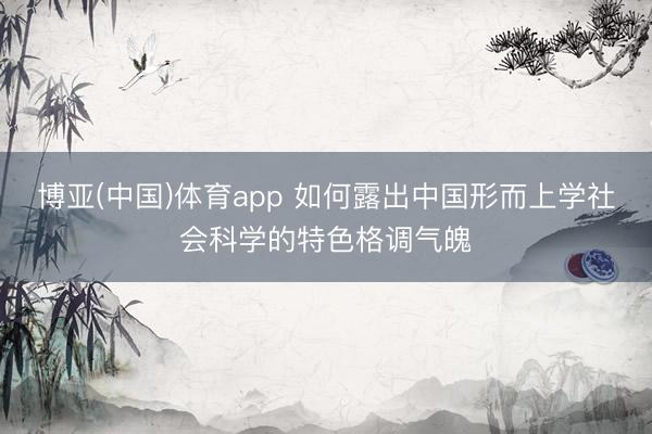 博亚(中国)体育app 如何露出中国形而上学社会科学的特色格调气魄