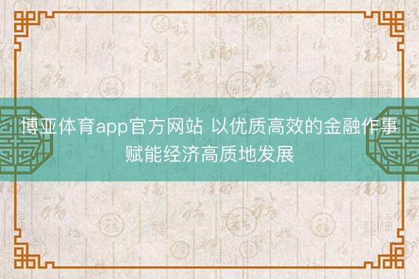 博亚体育app官方网站 以优质高效的金融作事赋能经济高质地发展