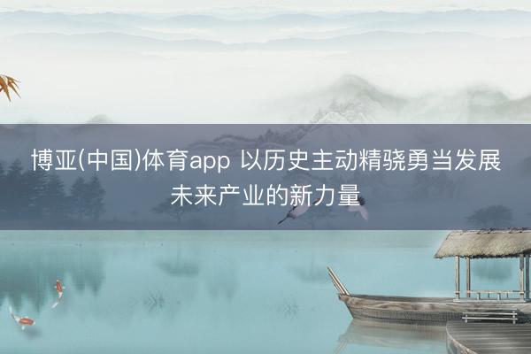 博亚(中国)体育app 以历史主动精骁勇当发展未来产业的新力量