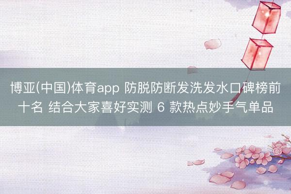 博亚(中国)体育app 防脱防断发洗发水口碑榜前十名 结合大家喜好实测 6 款热点妙手气单品