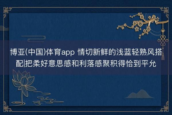 博亚(中国)体育app 情切新鲜的浅蓝轻熟风搭配|把柔好意思感和利落感聚积得恰到平允