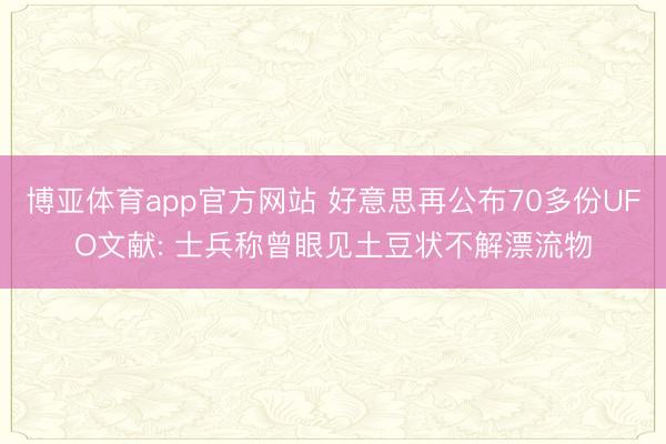 博亚体育app官方网站 好意思再公布70多份UFO文献: 士兵称曾眼见土豆状不解漂流物