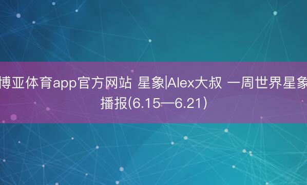博亚体育app官方网站 星象|Alex大叔 一周世界星象播报(6.15—6.21)
