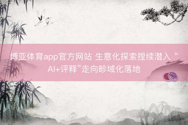 博亚体育app官方网站 生意化探索捏续潜入 “AI+评释”走向畛域化落地